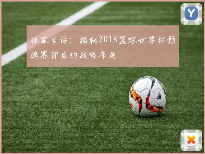 独家专访：揭秘2018篮球世界杯预选赛背后的战略布局
