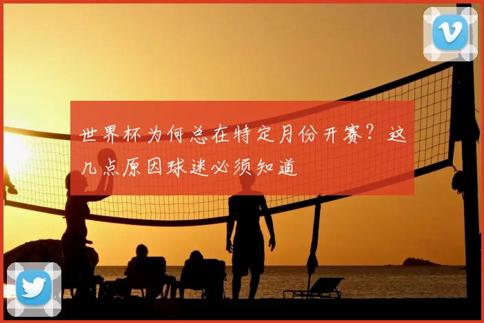 世界杯为何总在特定月份开赛？这几点原因球迷必须知道