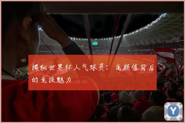 揭秘世界杯人气球员:高颜值背后的竞技魅力