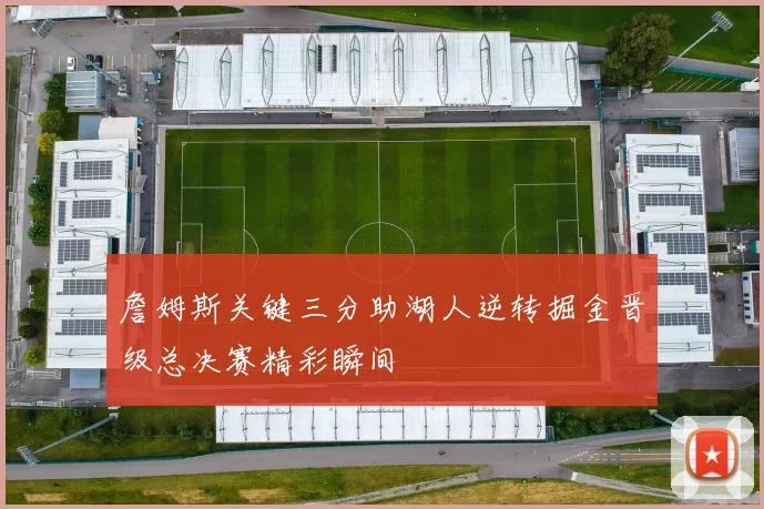 詹姆斯关键三分助湖人逆转掘金晋级总决赛精彩瞬间