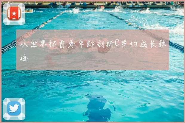 从世界杯首秀年龄剖析C罗的成长轨迹