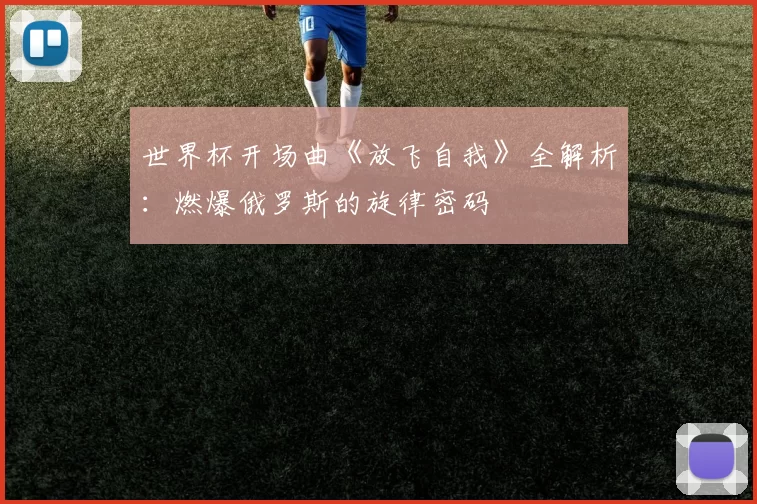 世界杯开场曲《放飞自我》全解析：燃爆俄罗斯的旋律密码