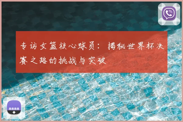 专访女篮核心球员:揭秘世界杯决赛之路的挑战与突破