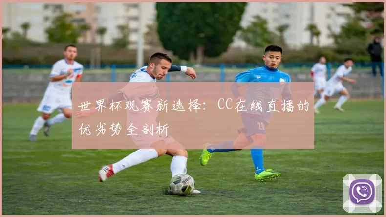 世界杯观赛新选择：CC在线直播的优劣势全剖析