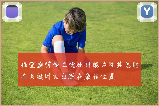福登盛赞哈兰德独特能力称其总能在关键时刻出现在最佳位置