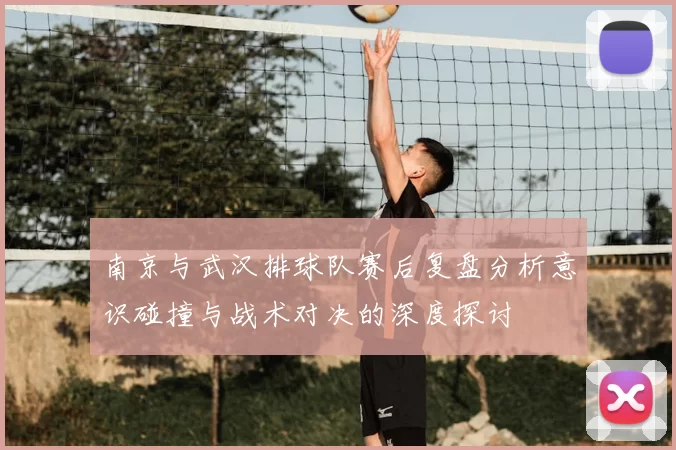 南京与武汉排球队赛后复盘分析意识碰撞与战术对决的深度探讨