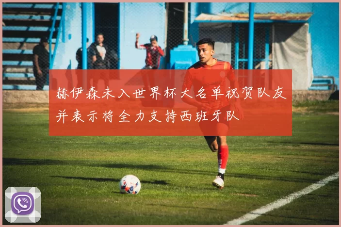 赫伊森未入世界杯大名单祝贺队友并表示将全力支持西班牙队