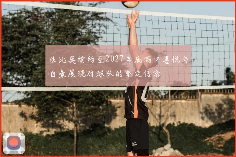 法比奥续约至2027年底满怀喜悦与自豪展现对球队的坚定信念