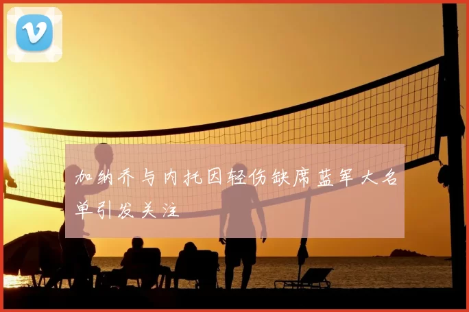 加纳乔与内托因轻伤缺席蓝军大名单引发关注
