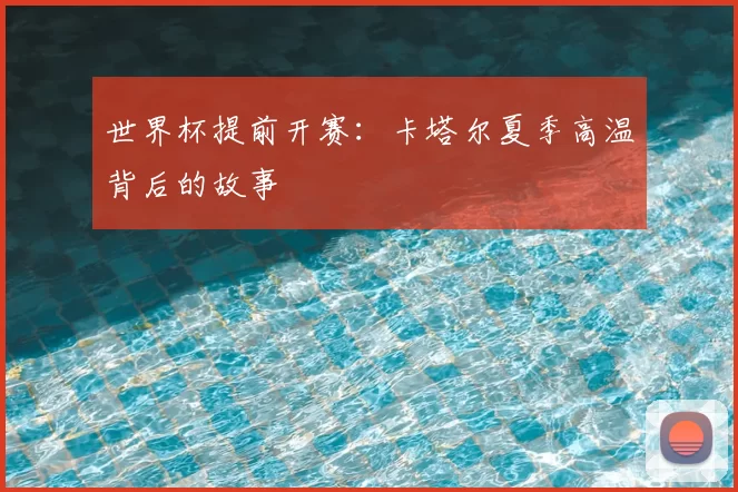 世界杯提前开赛:卡塔尔夏季高温背后的故事