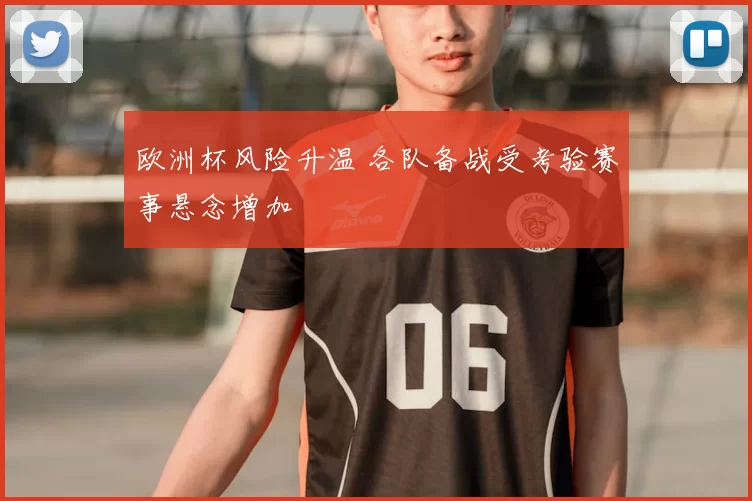 欧洲杯风险升温 各队备战受考验赛事悬念增加