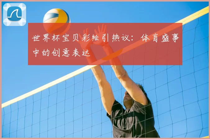 世界杯宝贝彩绘引热议：体育盛事中的创意表达