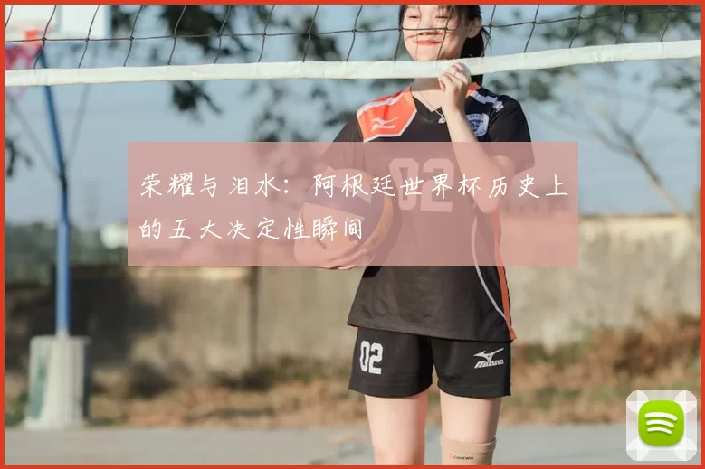 荣耀与泪水:阿根廷世界杯历史上的五大决定性瞬间