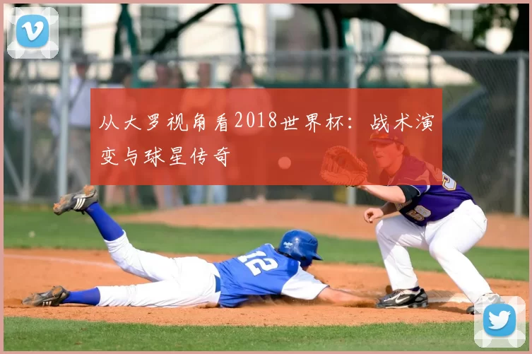 从大罗视角看2018世界杯：战术演变与球星传奇