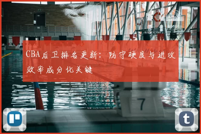 CBA后卫排名更新:防守硬度与进攻效率成分化关键