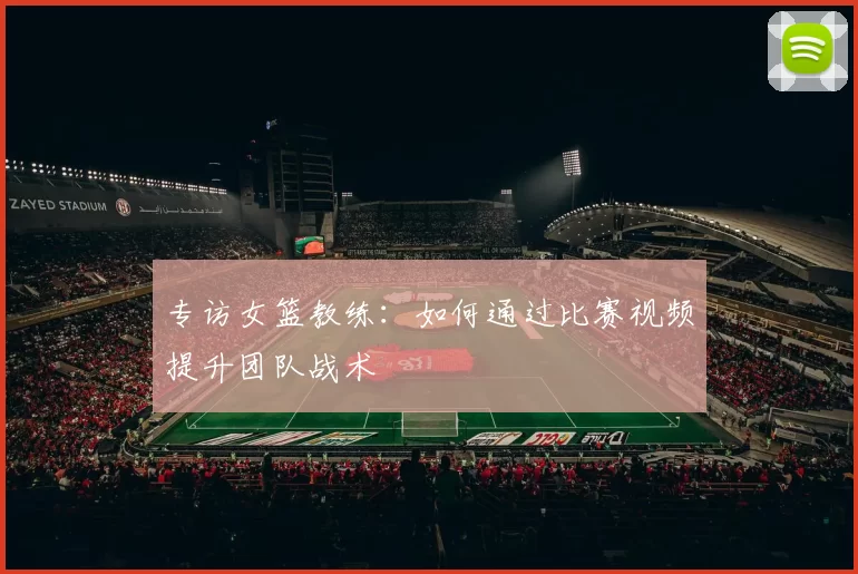 专访女篮教练：如何通过比赛视频提升团队战术
