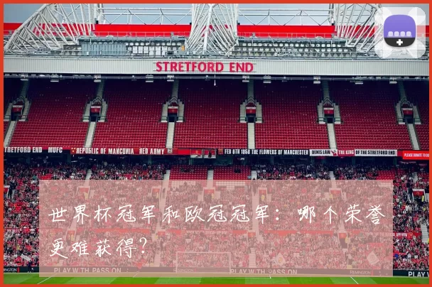 世界杯冠军和欧冠冠军:哪个荣誉更难获得?