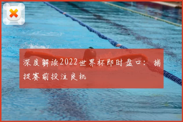 深度解读2022世界杯即时盘口:捕捉赛前投注良机