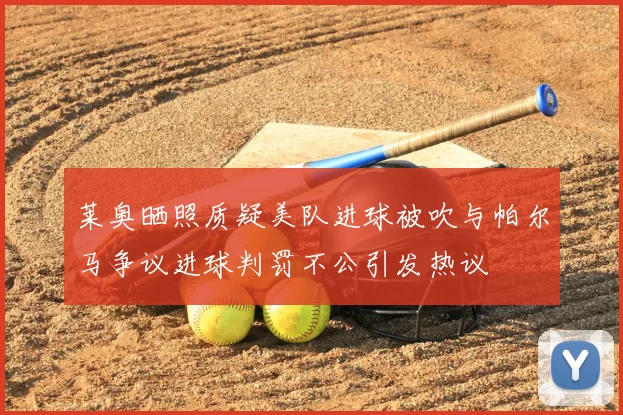 莱奥晒照质疑美队进球被吹与帕尔马争议进球判罚不公引发热议