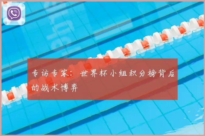 专访专家:世界杯小组积分榜背后的战术博弈