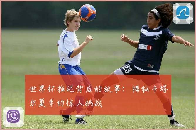 世界杯推迟背后的故事：揭秘卡塔尔夏季的惊人挑战