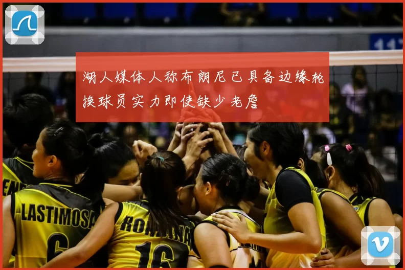 湖人媒体人称布朗尼已具备边缘轮换球员实力即使缺少老詹