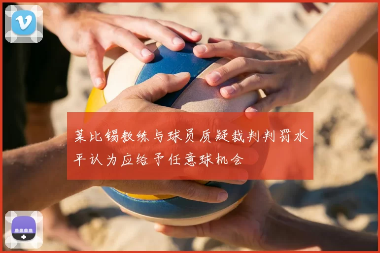 莱比锡教练与球员质疑裁判判罚水平认为应给予任意球机会