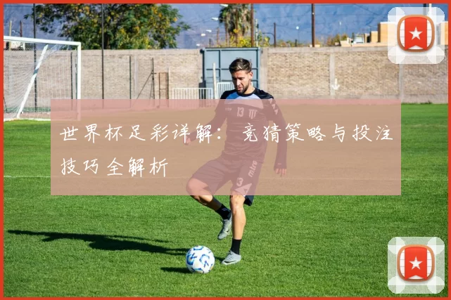 世界杯足彩详解:竞猜策略与投注技巧全解析