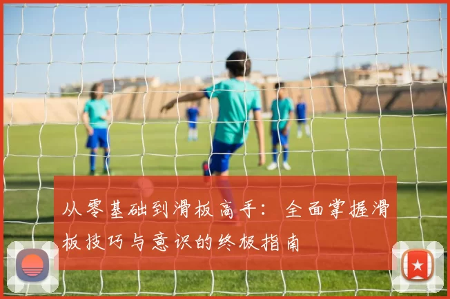 从零基础到滑板高手：全面掌握滑板技巧与意识的终极指南