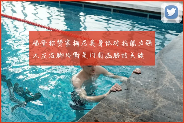 福登称赞塞梅尼奥身体对抗能力强大左右脚均衡是门前威胁的关键