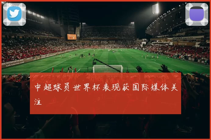 中超球员世界杯表现获国际媒体关注