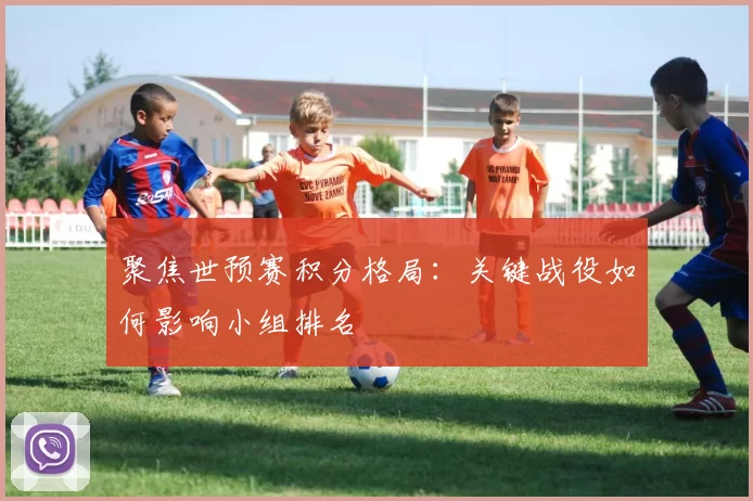 聚焦世预赛积分格局:关键战役如何影响小组排名
