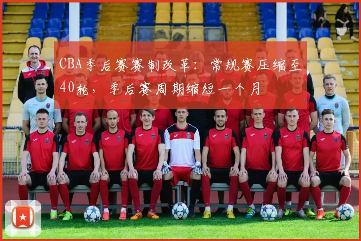 CBA季后赛赛制改革：常规赛压缩至40轮，季后赛周期缩短一个月