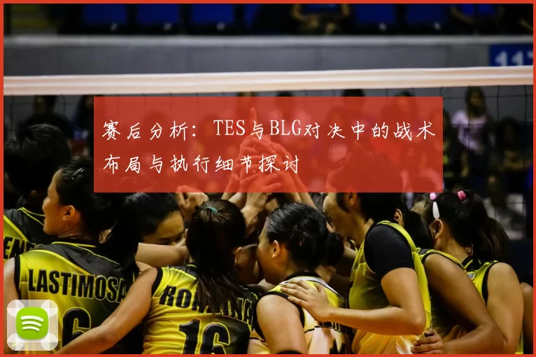 赛后分析：TES与BLG对决中的战术布局与执行细节探讨