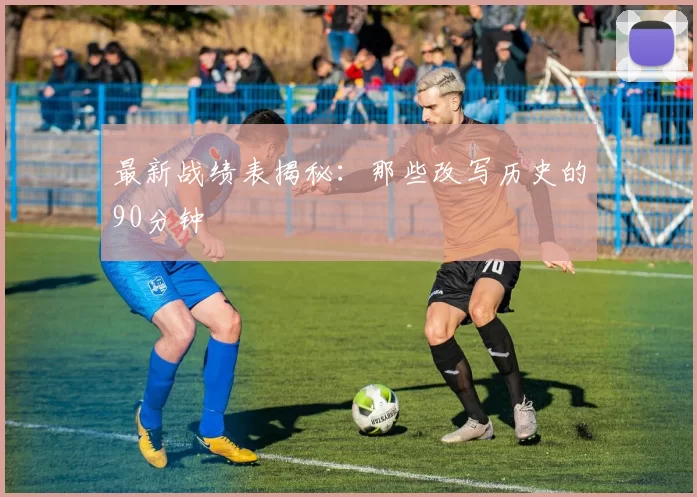 最新战绩表揭秘:那些改写历史的90分钟