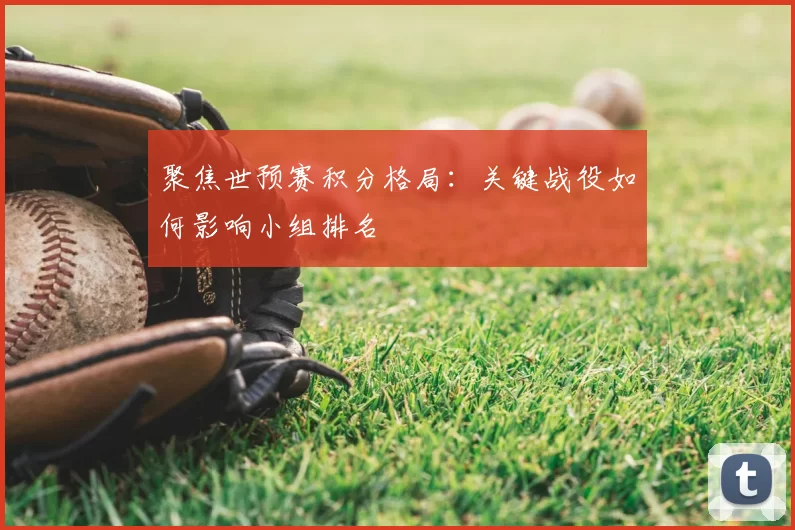 聚焦世预赛积分格局:关键战役如何影响小组排名