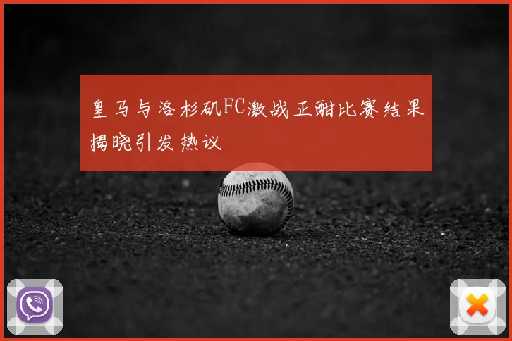 皇马与洛杉矶FC激战正酣比赛结果揭晓引发热议