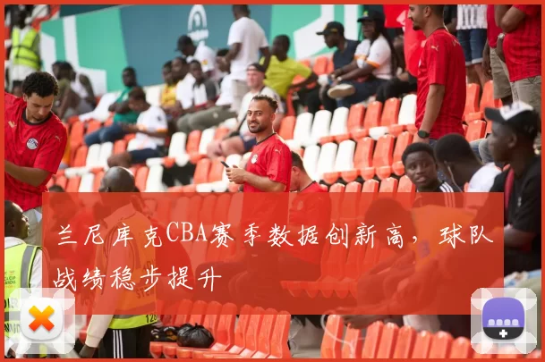 兰尼库克CBA赛季数据创新高,球队战绩稳步提升