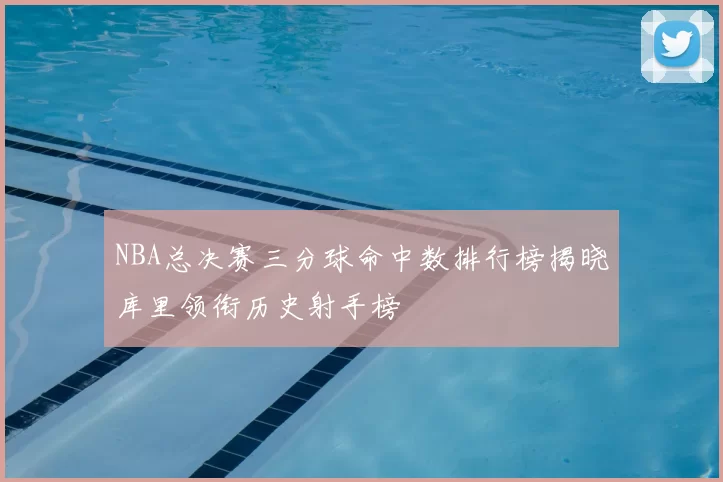 NBA总决赛三分球命中数排行榜揭晓库里领衔历史射手榜