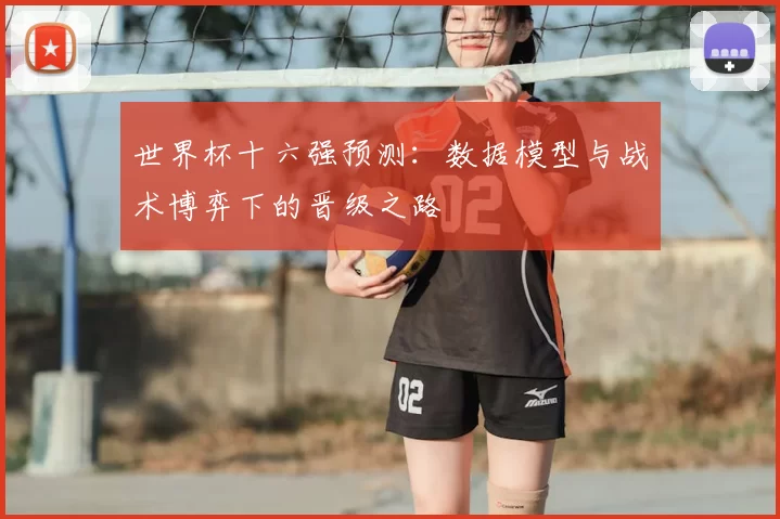 世界杯十六强预测：数据模型与战术博弈下的晋级之路