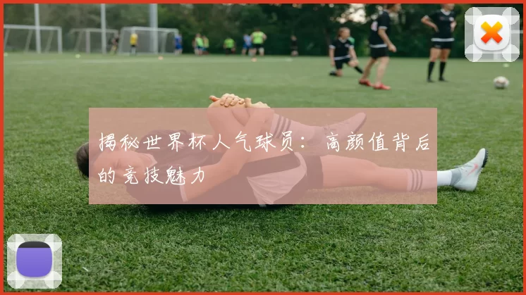 揭秘世界杯人气球员：高颜值背后的竞技魅力