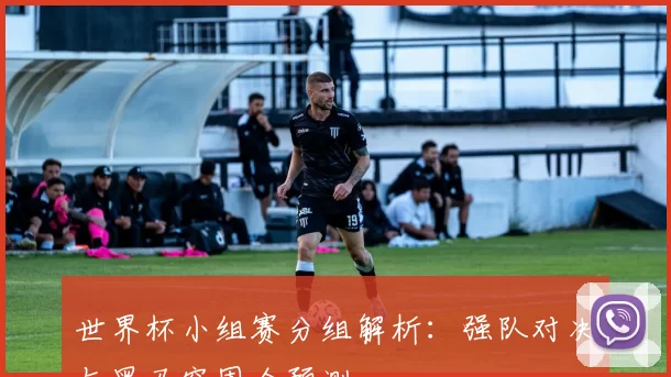 世界杯小组赛分组解析：强队对决与黑马突围全预测