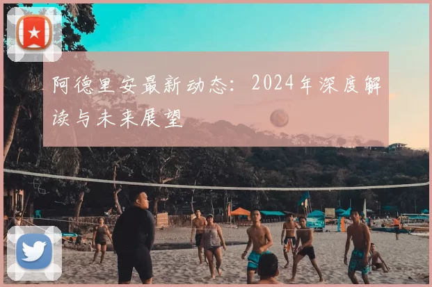 阿德里安最新动态:2024年深度解读与未来展望