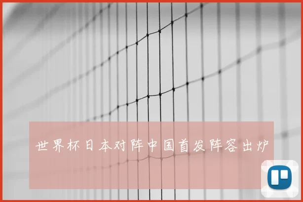世界杯日本对阵中国首发阵容出炉