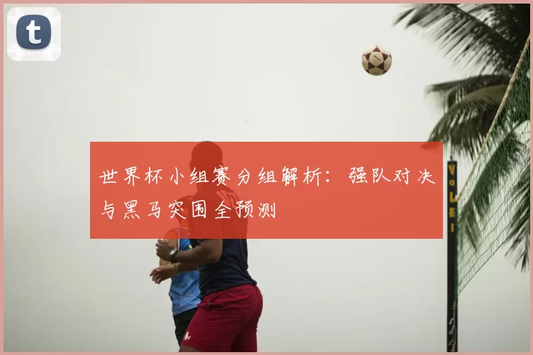 世界杯小组赛分组解析:强队对决与黑马突围全预测