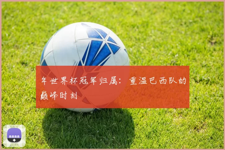 年世界杯冠军归属：重温巴西队的巅峰时刻