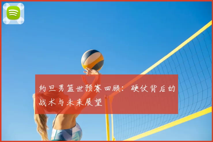 约旦男篮世预赛回顾:硬仗背后的战术与未来展望