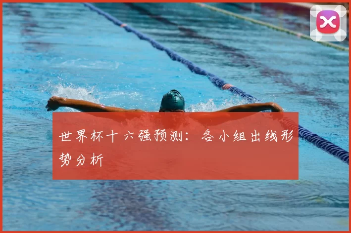 世界杯十六强预测:各小组出线形势分析
