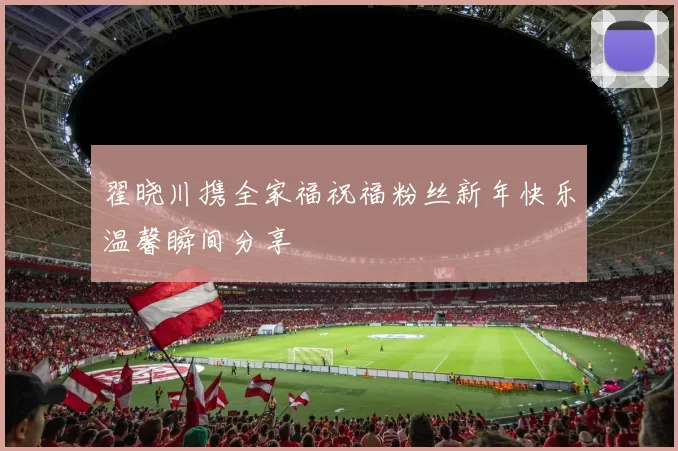 翟晓川携全家福祝福粉丝新年快乐温馨瞬间分享