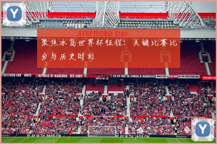 聚焦冰岛世界杯征程:关键比赛比分与历史时刻